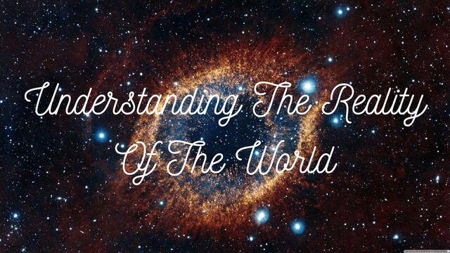 Understanding The Reality Of The World