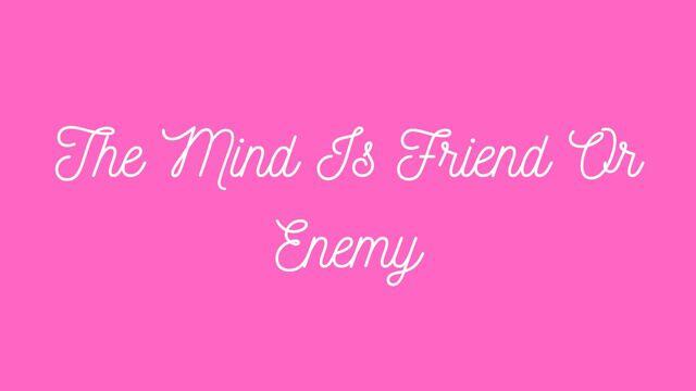 The Mind Is Friend Or Enemy