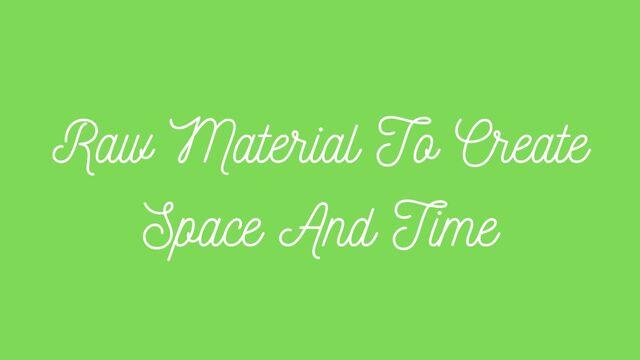 Raw Material To Create Space And Time