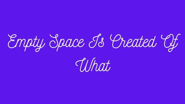 Empty Space Is Created Of What?